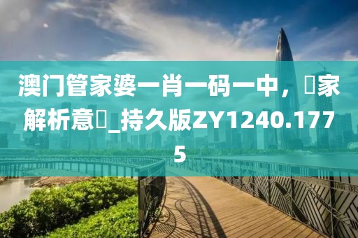 澳门管家婆一肖一码一中，專家解析意見_持久版ZY1240.1775