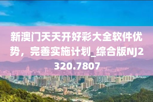 新澳门天天开好彩大全软件优势，完善实施计划_综合版NJ2320.7807