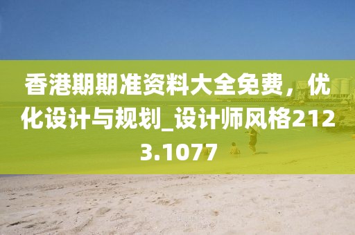 香港期期准资料大全免费，优化设计与规划_设计师风格2123.1077
