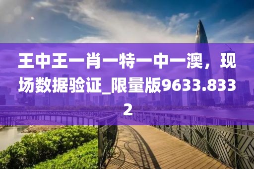 王中王一肖一特一中一澳，现场数据验证_限量版9633.8332