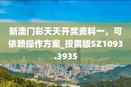 新澳门彩天天开奖资料一，可依赖操作方案_按需版SZ1093.3935