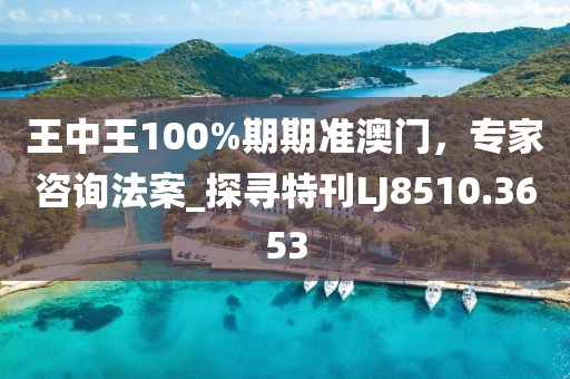 王中王100%期期准澳门，专家咨询法案_探寻特刊LJ8510.3653