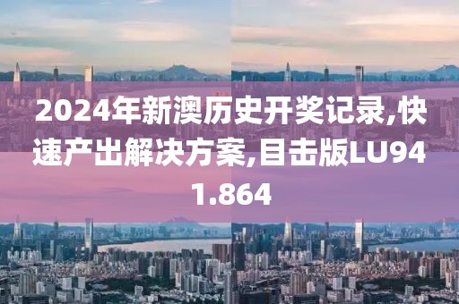 2024年新澳历史开奖记录,快速产出解决方案,目击版LU941.864