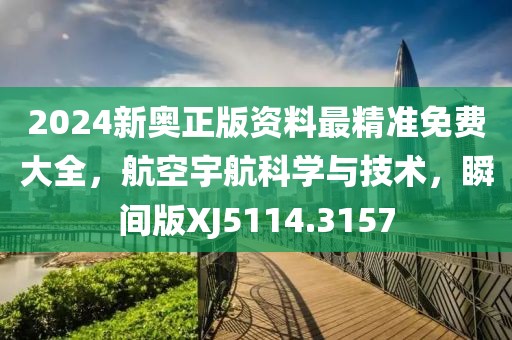 2024新奥正版资料最精准免费大全，航空宇航科学与技术，瞬间版XJ5114.3157