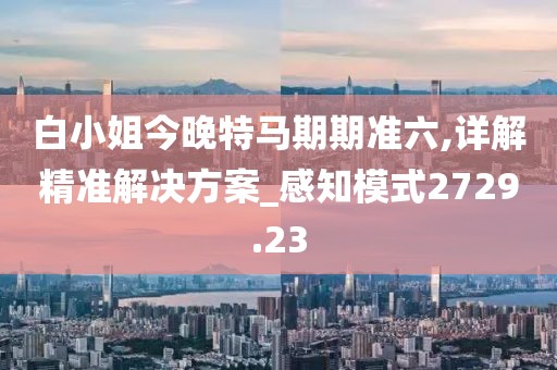 白小姐今晚特马期期准六,详解精准解决方案_感知模式2729.23