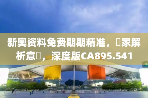 新奥资料免费期期精准，專家解析意見，深度版CA895.541