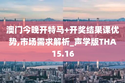澳门今晚开特马+开奖结果课优势,市场需求解析_声学版THA15.16