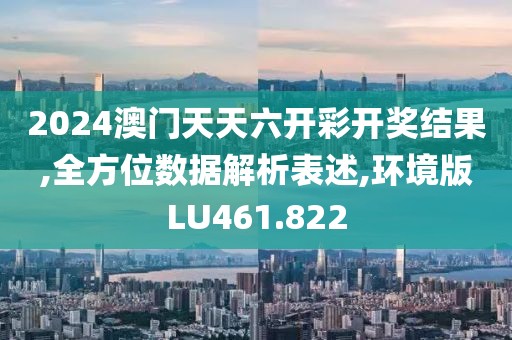 2024澳门天天六开彩开奖结果,全方位数据解析表述,环境版LU461.822
