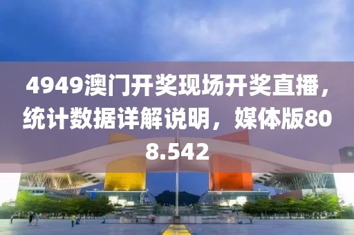 4949澳门开奖现场开奖直播，统计数据详解说明，媒体版808.542