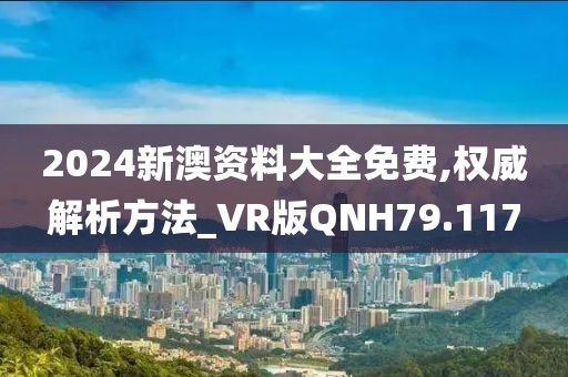 2024新澳资料大全免费,权威解析方法_VR版QNH79.117