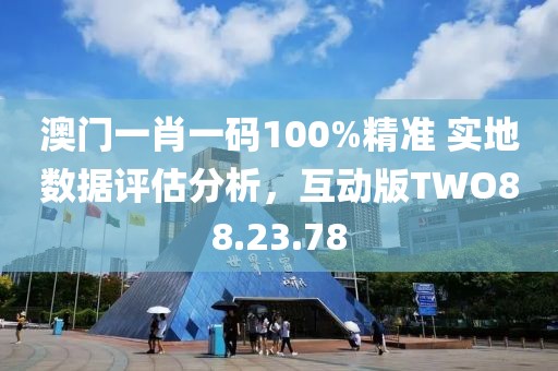 澳门一肖一码100%精准 实地数据评估分析，互动版TWO88.23.78