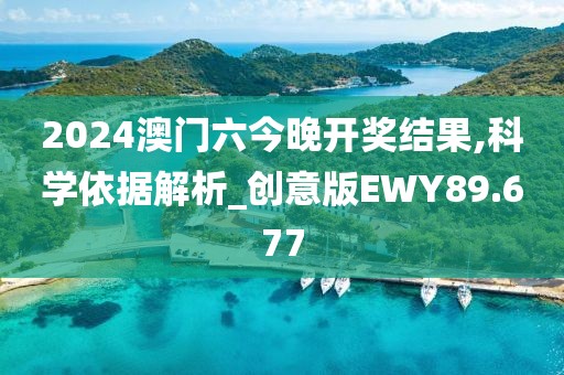 2024澳门六今晚开奖结果,科学依据解析_创意版EWY89.677
