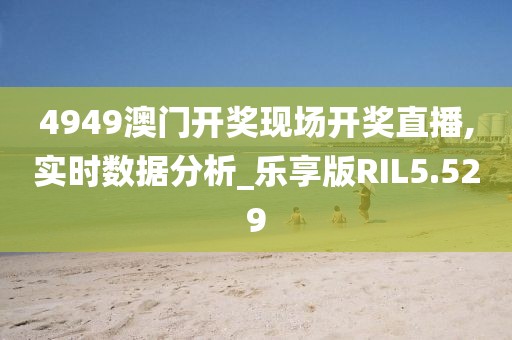 4949澳门开奖现场开奖直播,实时数据分析_乐享版RIL5.529