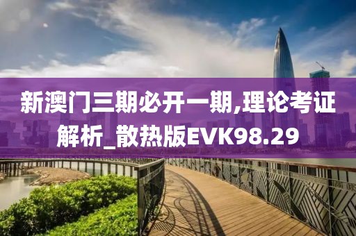 新澳门三期必开一期,理论考证解析_散热版EVK98.29