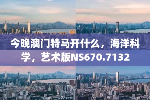 今晚澳门特马开什么，海洋科学，艺术版NS670.7132