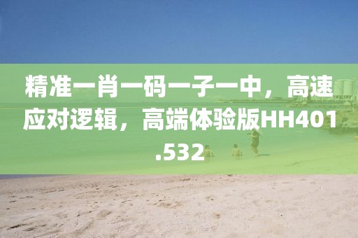 精准一肖一码一子一中，高速应对逻辑，高端体验版HH401.532