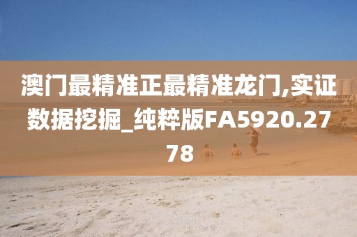 澳门最精准正最精准龙门,实证数据挖掘_纯粹版FA5920.2778