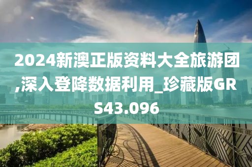 2024新澳正版资料大全旅游团,深入登降数据利用_珍藏版GRS43.096