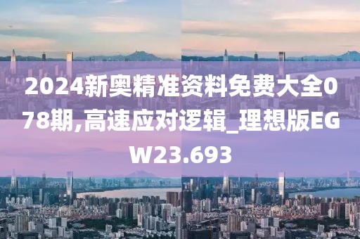2024新奥精准资料免费大全078期,高速应对逻辑_理想版EGW23.693