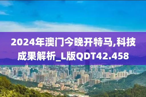 2024年澳门今晚开特马,科技成果解析_L版QDT42.458
