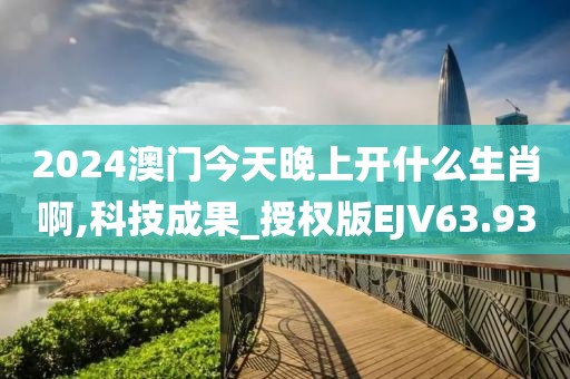 2024澳门今天晚上开什么生肖啊,科技成果_授权版EJV63.93