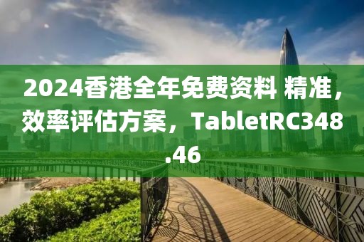 2024香港全年免费资料 精准，效率评估方案，TabletRC348.46