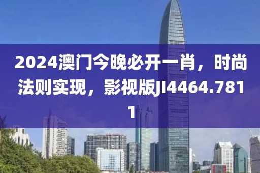 2024澳门今晚必开一肖，时尚法则实现，影视版JI4464.7811
