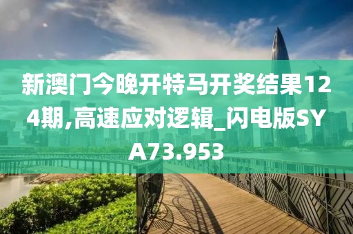 新澳门今晚开特马开奖结果124期,高速应对逻辑_闪电版SYA73.953