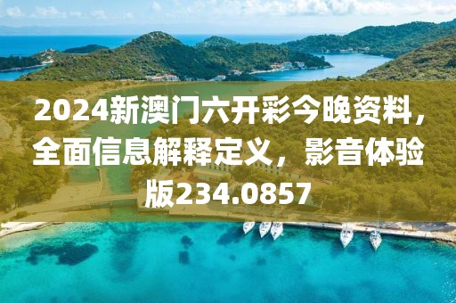 2024新澳门六开彩今晚资料，全面信息解释定义，影音体验版234.0857
