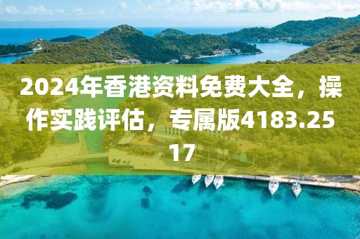 2024年香港资料免费大全，操作实践评估，专属版4183.2517