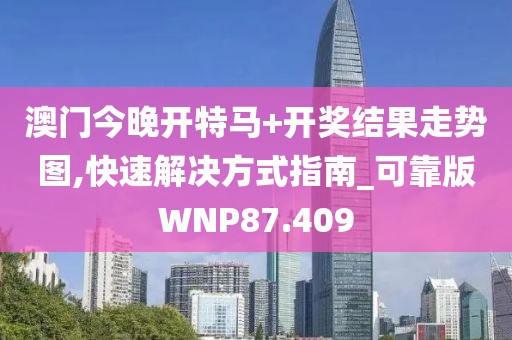 澳门今晚开特马+开奖结果走势图,快速解决方式指南_可靠版WNP87.409