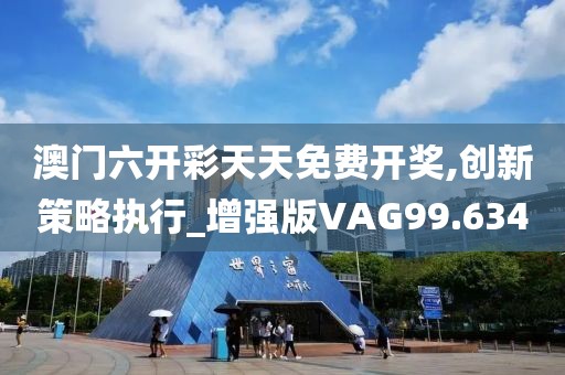 澳门六开彩天天免费开奖,创新策略执行_增强版VAG99.634