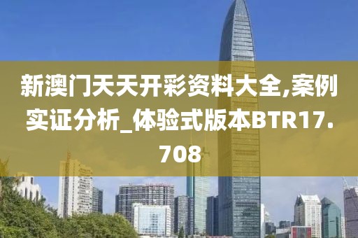 新澳门天天开彩资料大全,案例实证分析_体验式版本BTR17.708