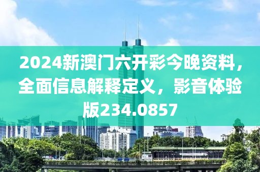 2024新澳门六开彩今晚资料，全面信息解释定义，影音体验版234.0857