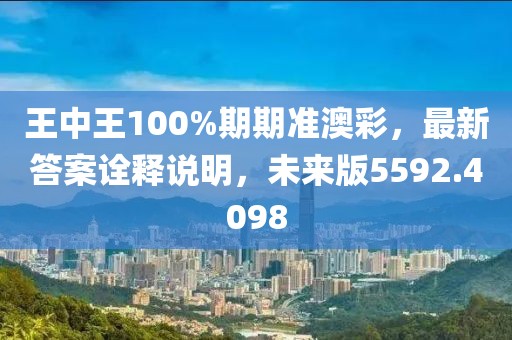 王中王100%期期准澳彩，最新答案诠释说明，未来版5592.4098