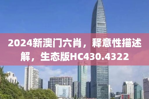 2024新澳门六肖，释意性描述解，生态版HC430.4322