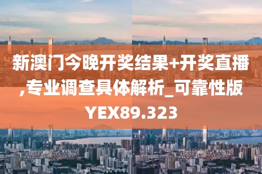 新澳门今晚开奖结果+开奖直播,专业调查具体解析_可靠性版YEX89.323