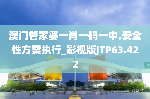 澳门管家婆一肖一码一中,安全性方案执行_影视版JTP63.422