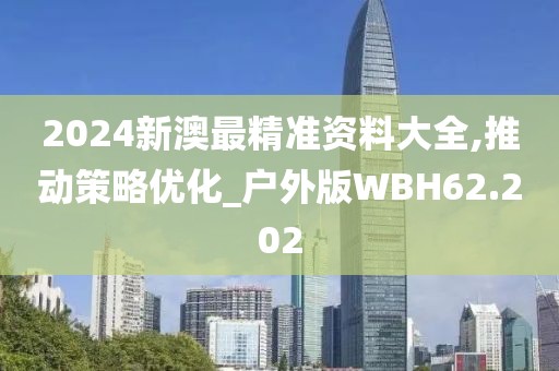 2024新澳最精准资料大全,推动策略优化_户外版WBH62.202