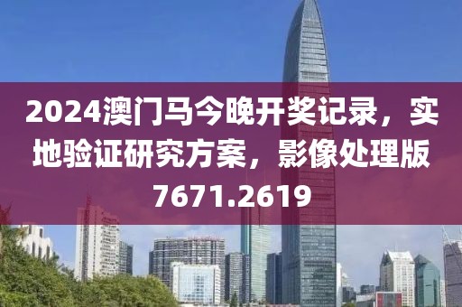 2024澳门马今晚开奖记录，实地验证研究方案，影像处理版7671.2619
