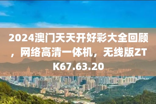 2024澳门天天开好彩大全回顾，网络高清一体机，无线版ZTK67.63.20