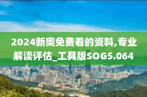 2024新奥免费看的资料,专业解读评估_工具版SOG5.064