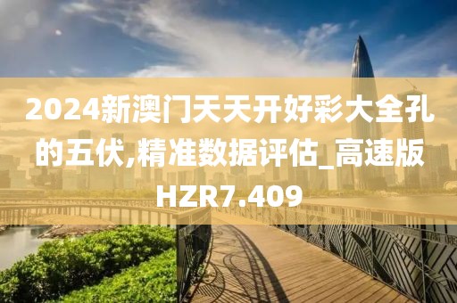 2024新澳门天天开好彩大全孔的五伏,精准数据评估_高速版HZR7.409