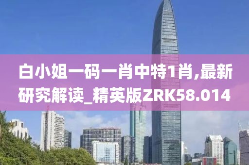白小姐一码一肖中特1肖,最新研究解读_精英版ZRK58.014