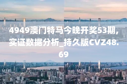 4949澳门特马今晚开奖53期,实证数据分析_持久版CVZ48.69