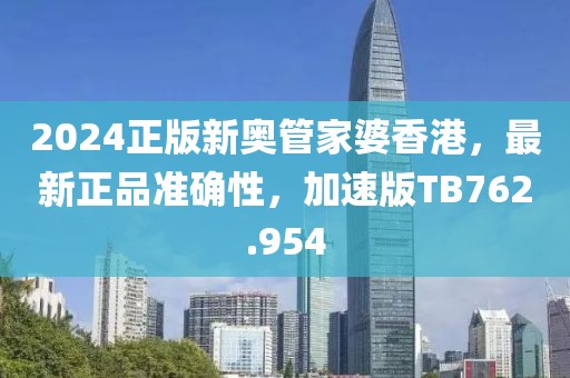 2024正版新奥管家婆香港，最新正品准确性，加速版TB762.954