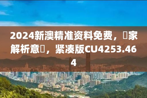 2024新澳精准资料免费，專家解析意見，紧凑版CU4253.464