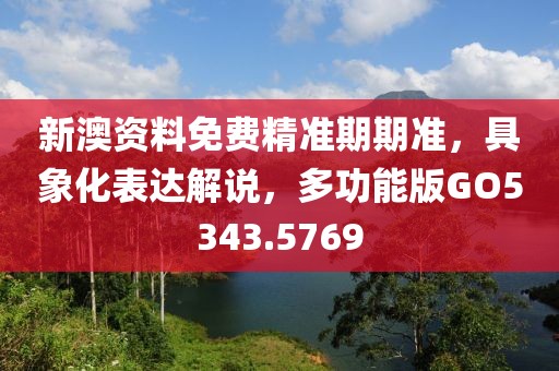 新澳资料免费精准期期准，具象化表达解说，多功能版GO5343.5769