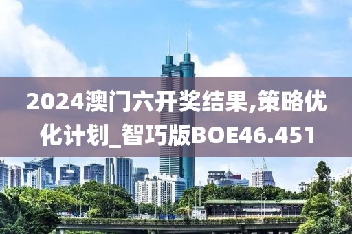 2024澳门六开奖结果,策略优化计划_智巧版BOE46.451