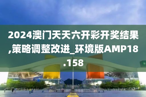 2024澳门天天六开彩开奖结果,策略调整改进_环境版AMP18.158